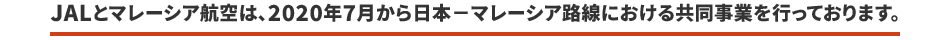 JALとマレーシア航空は、2020年7月から日本－マレーシア路線における共同事業を行っております。