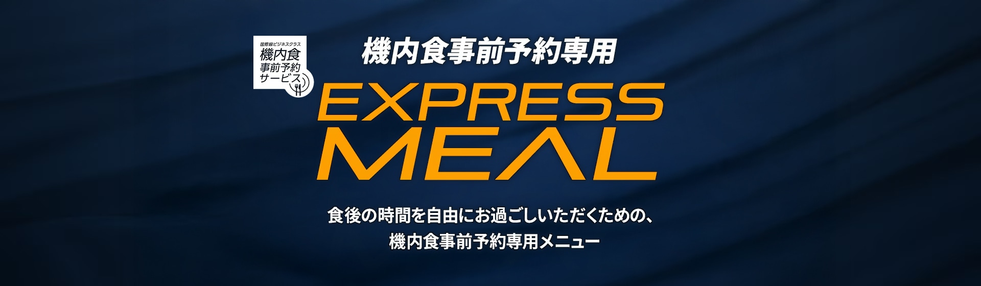 機内食事前予約専用 EXPRESS MEAL 食後の時間を自由にお過ごしいただくための、機内食事前予約専用メニュー
