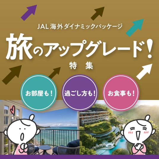 JAL海外ダイナミックパッケージ　旅のアップグレード！特集　お部屋も！ 過ごし方も！ お食事も！