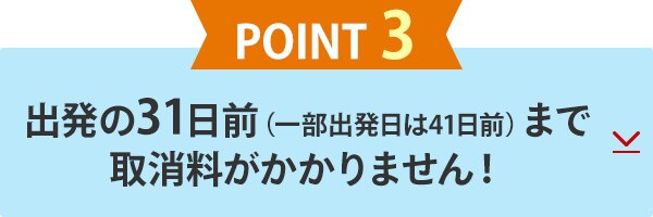 POINT3　出発の31日前（一部出発日は41日前）まで取消料がかかりません！