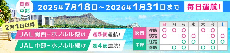 関西・中部 2025年7月18日～2026年1月31日まで毎日運航！ 2月1日以降、JAL 関西－ホノルル線は週5便運航！ JAL 中部－ホノルル線は週4便運航！