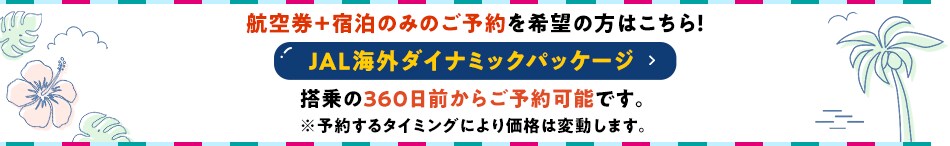 航空機＋宿泊のみのご予約を希望の方はこちら！ JAL海外ダイナミックパッケージ  搭乗の360日前からご予約可能です！※予約するタイミングにより価格は変動します。