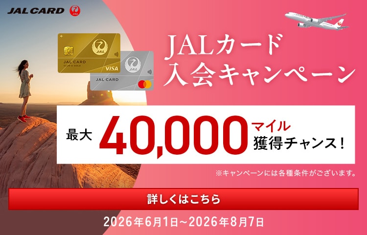 JALカード入会キャンペーン 最大40,000マイル獲得チャンス! 2026年6月1日～2026年8月7日　詳しくはこちら　※キャンペーンには各種条件がございます。