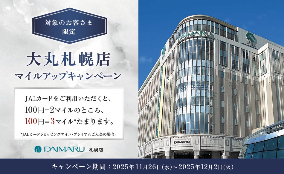 〔対象のお客さま限定〕大丸札幌店　マイルアップキャンペーン 大丸札幌店の対象店舗にてJALカードをご利用いただくと、ショッピングマイルが、通常100円＝2マイルのところ、100円=3マイル*たまります。 *JALカードショッピングマイル・プレミアムにご入会の場合。ご入会でない場合は、通常200円=2マイルのところ、200円=3マイルたまります。