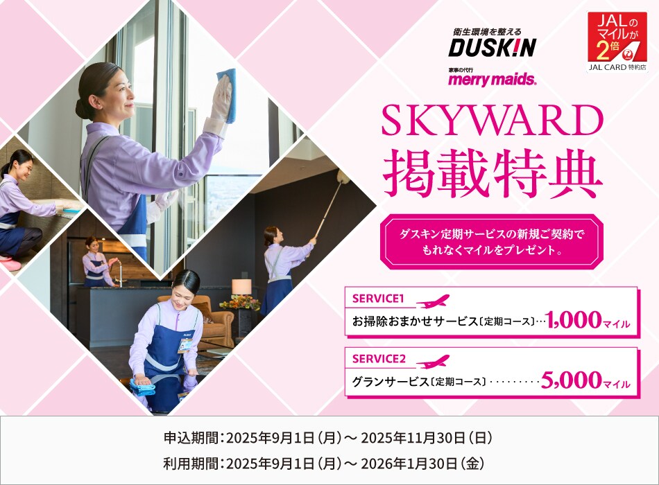 〔SKYWARD掲載特典〕JALカード特約店「ダスキン」を新規ご利用でもれなくマイルをプレゼント！  特約店「ダスキン」にて、対象のダスキン定期サービスを新規ご契約いただいた方にもれなくマイルをプレゼント。お申し込み・お問い合わせの際は、「SKYWARD」掲載特典を見た旨をお伝えください。