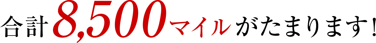 合計8,500マイルがたまります！