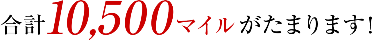 合計10,500マイルがたまります！