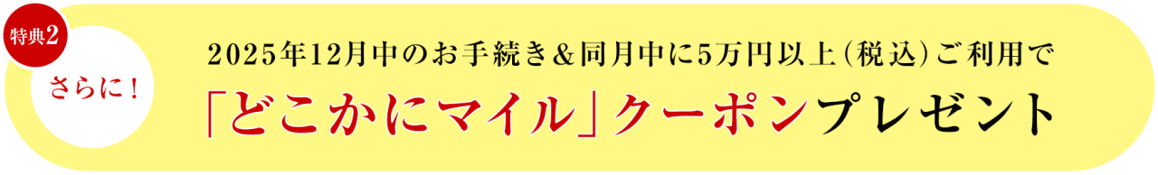 ［特典2］さらに！2025年12月中のお手続き＆同月中に5万円以上（税込）ご利用で「どこかにマイル」クーポンプレゼント