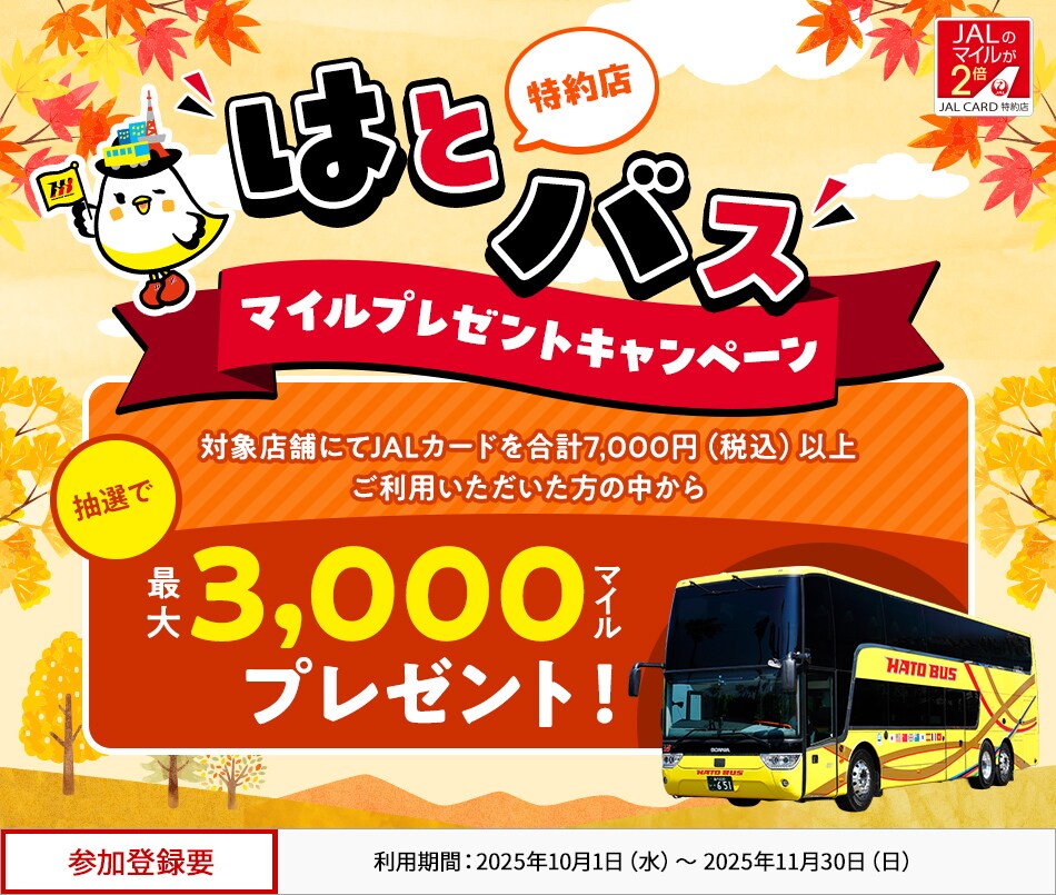JALカード特約店「はとバス」マイルプレゼントキャンペーン 対象店舗にてJALカードを合計7,000円（税込）以上ご利用いただいた方の中から、抽選でマイルをプレゼント。 このキャンペーンは、期間中に参加登録が必要です。