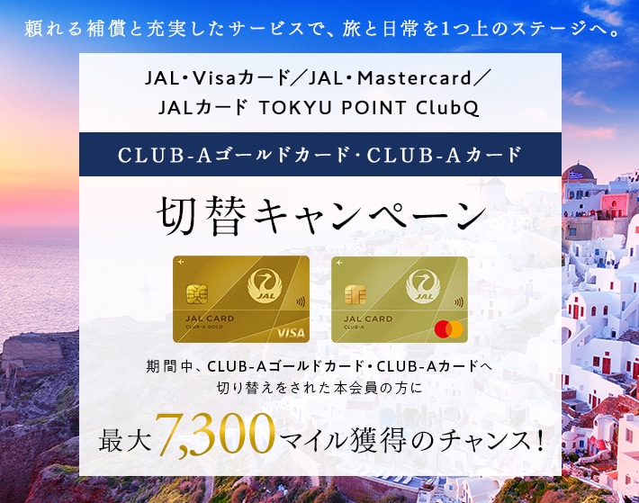 JAL・Mastercard／JAL・Visaカード／JALカード TOKYU POINT ClubQ切替キャンペーン 期間中、CLUB-Aゴールドカード・CLUB-Aカードへ切り替えをされた本会員の方に最大7,300マイル獲得のチャンス！
