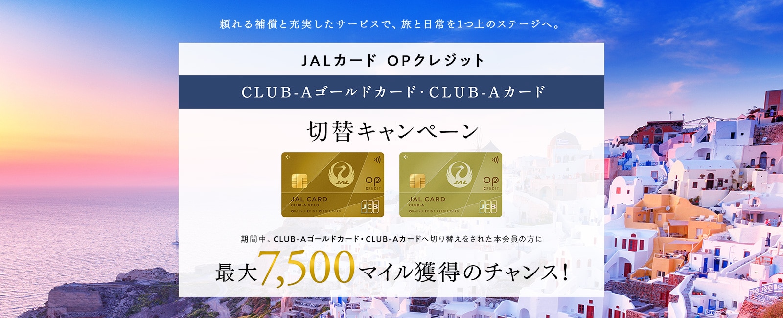 JALカード OPクレジット CLUB-Aゴールドカード・CLUB-Aカード切替キャンペーン 期間中、CLUB-Aゴールドカード・CLUB-Aカードへ切り替えをされた本会員の方に最大7,500マイル獲得のチャンス！