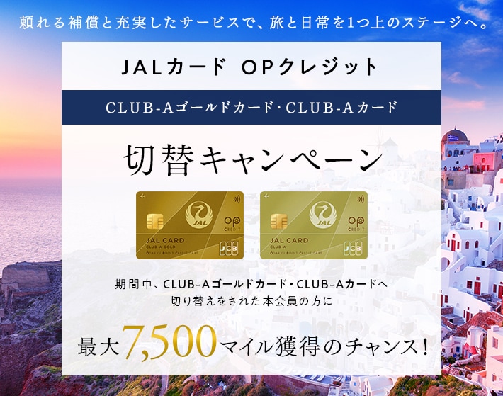 JALカード OPクレジット CLUB-Aゴールドカード・CLUB-Aカード切替キャンペーン 期間中、CLUB-Aゴールドカード・CLUB-Aカードへ切り替えをされた本会員の方に最大7,500マイル獲得のチャンス！