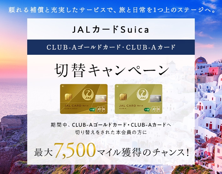 JALカードSuica CLUB-Aゴールドカード・CLUB-Aカード切替キャンペーン 期間中、CLUB-Aゴールドカード・CLUB-Aカードへ切り替えをされた本会員の方に最大7,500マイル獲得のチャンス！