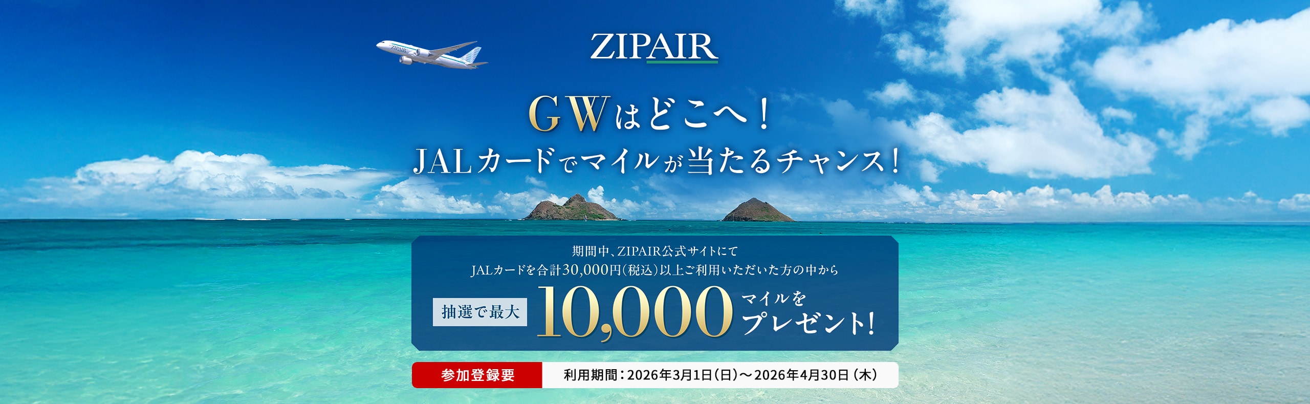 GWはどこへ！JALカードでマイルが当たるチャンス！ 期間中、ZIPAIR公式サイトにてJALカードを合計30,000円（税込）以上ご利用いただいた方の中から、抽選でマイルをプレゼント！