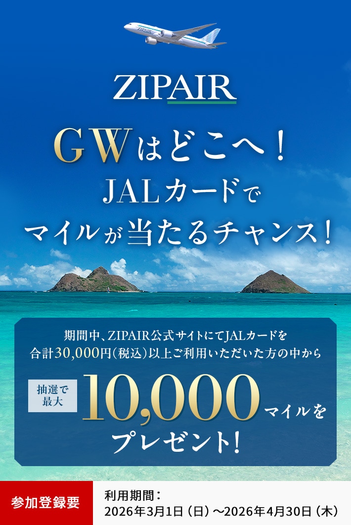 GWはどこへ！JALカードでマイルが当たるチャンス！ 期間中、ZIPAIR公式サイトにてJALカードを合計30,000円（税込）以上ご利用いただいた方の中から、抽選でマイルをプレゼント！