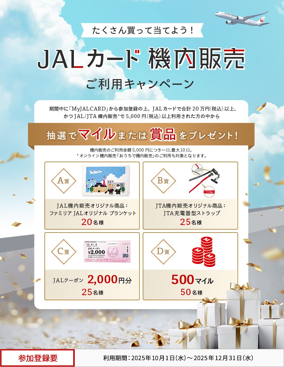 たくさん買って当てよう！JALカード機内販売ご利用キャンペーン 対象期間中に「MyJALCARD」から参加登録の上、JALカードで合計20万円（税込）以上、かつJAL/JTA機内販売*で5,000円（税込）以上利用された方の中から、抽選でマイルまたは賞品をプレゼント。機内販売のご利用金額5,000円につき1口、最大10口。