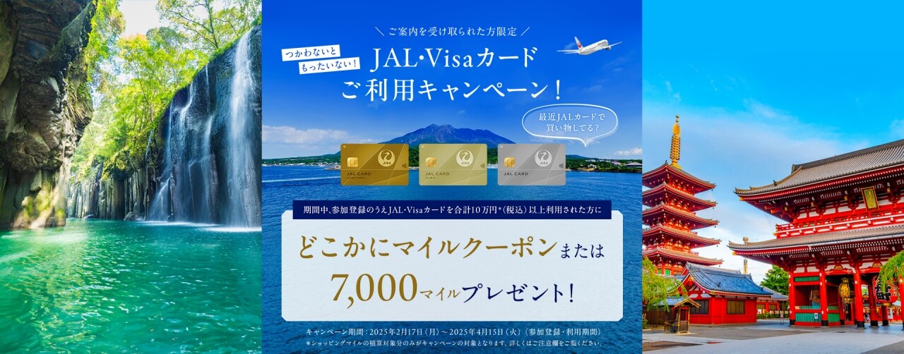 〔ご案内を受け取られた方限定〕つかわないともったいない！どこかにマイルまたは7,000マイルをもらおうキャンペーン！期間中、参加登録のうえJAL・Visaカードを合計10万円*（税込）以上利用された方にもれなくどこかにマイルクーポン1名1回分（往復）または7,000マイルをプレゼント。*ショッピングマイルの積算対象分のみがキャンペーンの対象となります。詳しくはご注意欄をご覧ください。