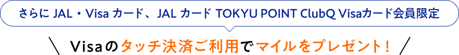 さらにJAL・Visaカード、JALカード TOKYU POINT ClubQ Visaカード会員限定 Visaのタッチ決済ご利用でマイルをプレゼント！