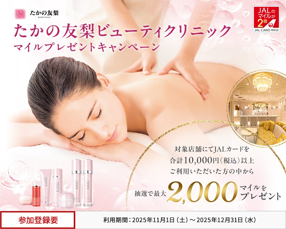 JALカード特約店「たかの友梨ビューティクリニック」マイルプレゼントキャンペーン 対象店舗にてJALカードを合計10,000円（税込）以上ご利用いただいた方の中から、抽選でマイルをプレゼント。 このキャンペーンは、期間中に参加登録が必要です。