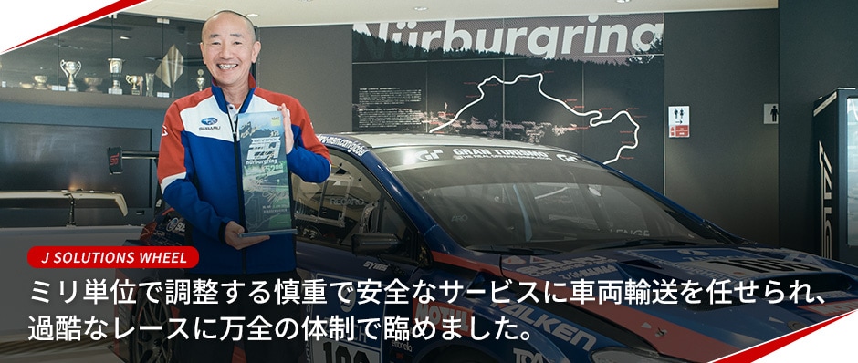 J SOLUTIONS WHEEL ミリ単位で調整する慎重で安全なサービスに車両輸送を任せられ、過酷なレースに万全の体制で臨めました。