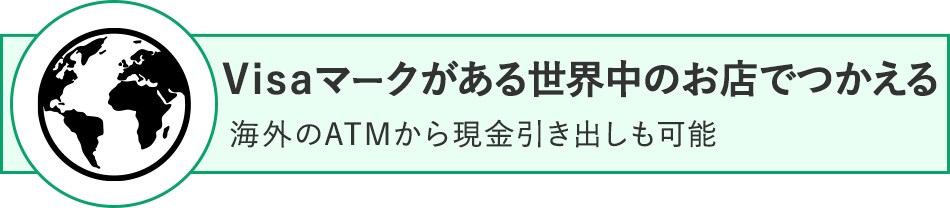 Visaマークがある世界中のお店でつかえる 海外のATMから現金引き出しも可能