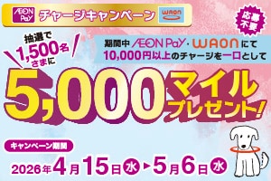 応募不要 AEON Pay WAONチャージキャンペーン 期間中AEON Pay、WAONで10,000円以上のチャージを一口として、抽選で1,500名様に5,000マイルプレゼント！キャンペーン期間は2026年4月15日水曜日から5月6日水曜日まで