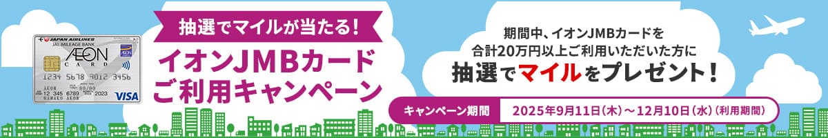 抽選でマイルが当たる！イオンJMBカードご利用キャンペーン 期間中、イオンJMBカードを合計20万円以上ご利用いただいた方に抽選でマイルをプレゼント！キャンペーン期間：2025年9月11日（木）～12月10日（水）（利用期間）