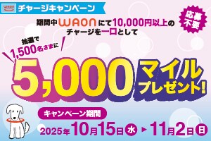 応募不要 期間中WAONにて10,000円以上のチャージを一口として抽選で1,500名さまに5,000マイルプレゼント！ キャンペーン期間2025年10月15日（水）～11月2日（日）