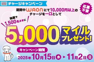 応募不要 期間中WAONにて10,000円以上のチャージを一口として抽選で1,500名さまに5,000マイルプレゼント！ キャンペーン期間2025年10月15日（水）から11月2日（日）