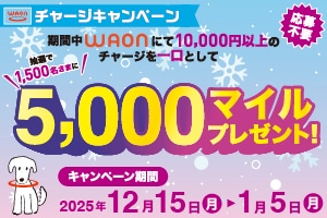 WAONチャージキャンペーン 応募不要 期間中WAONにて10,000円以上のチャージを一口として抽選で1,500名さまに5,000マイルプレゼント！ キャンペーン期間：2025年12月15日（月）から2026年1月5日（月）まで　新しいウインドウで開きます