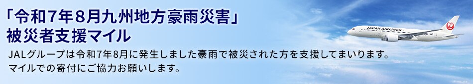 「令和7年8月九州地方豪雨災害」被災者支援マイルJALグループは令和7年8月に発生しました豪雨で被災された方を支援してまいります。マイルでの寄付にご協力お願いします。