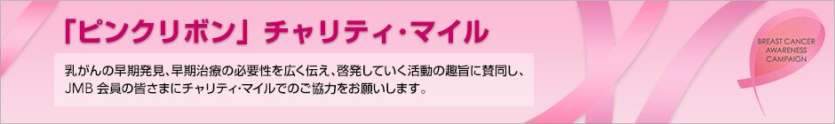 「ピンクリボン」チャリティ・マイル 乳がんの早期発見、早期治療の必要性を広く伝え、啓発していく活動の趣旨に賛同し、JMB会員の皆さまにチャリティ・マイルでのご協力をお願いします。