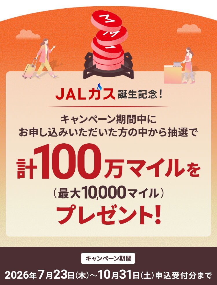 JALガス誕生記念！キャンペーン期間中にお申し込みいただいた方の中から抽選で計100万マイルを（最大10,000マイル）プレゼント！キャンペーン期間 2026年7月23日木曜日から10月31日土曜日 申込受付分まで