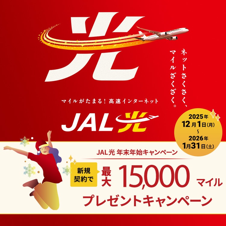 ネットさくさく、マイルざくざく。マイルがたまる！高速インターネット JAL光 年末年始キャンペーン 新規契約で最大15,000マイルプレゼントキャンペーン 2025年12月1日（月）～2026年1月31日（土）
