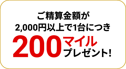 ご精算金額が2,000円以上で1台につき200マイルプレゼント！