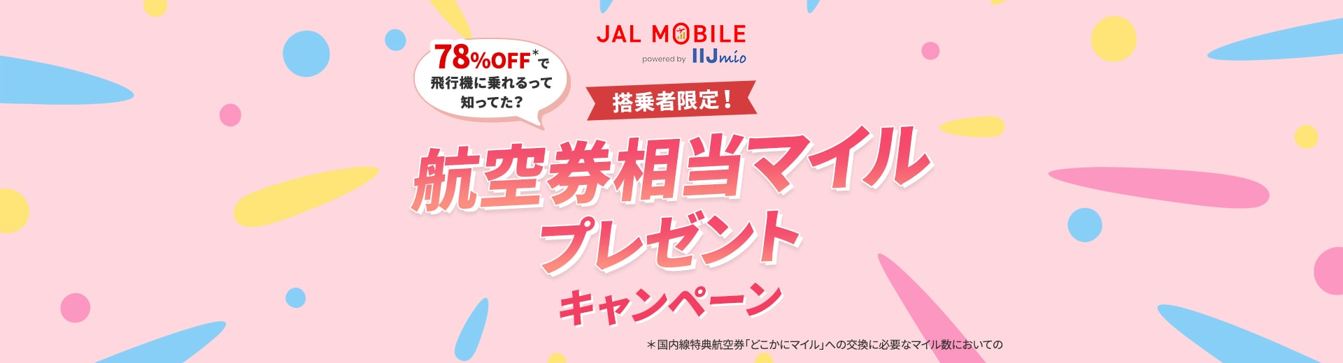 搭乗者限定！78％OFF＊で飛行機に乗れるって知ってた？航空券相当マイルプレゼントキャンペーン ＊国内線特典航空券「どこかにマイル」への交換に必要なマイル数においての