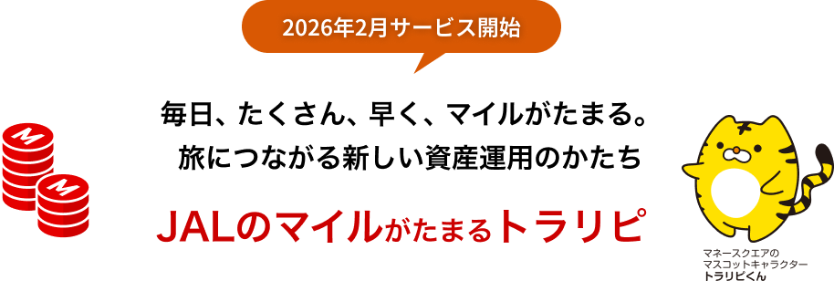 2026年2月サービス開始   毎日、たくさん、早く、マイルがたまる。   旅につながる新しい資産運用のかたち　JALのマイルがたまるトラリピ