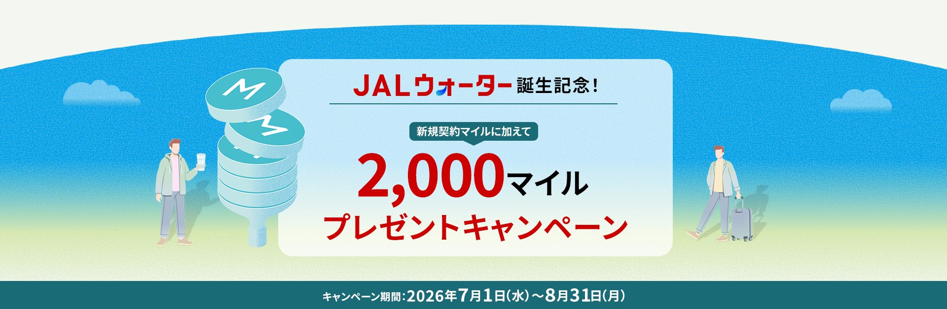 JALウォーター誕生記念！ 新規契約マイルに加えて 2,000マイルプレゼントキャンペーン キャンペーン期間：2026年7月1日水曜日から8月31日月曜日まで