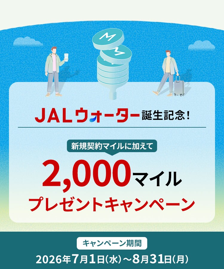 JALウォーター誕生記念！ 新規契約マイルに加えて 2,000マイルプレゼントキャンペーン キャンペーン期間：2026年7月1日水曜日から8月31日月曜日まで