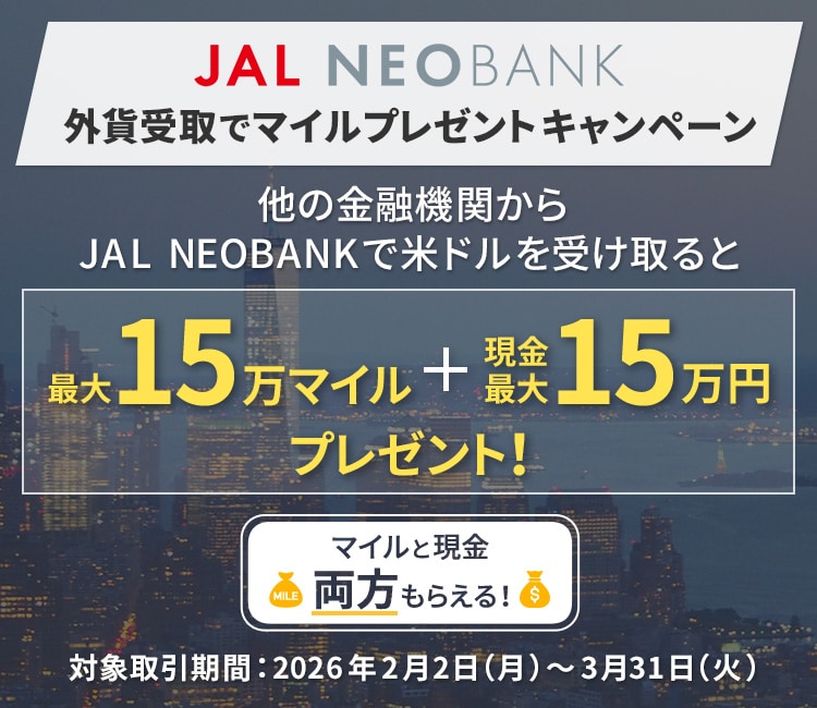 JAL NEOBANK 外貨受取でマイルプレゼントキャンペーン 他の金融機関からJAL NEOBANKで米ドルを受け取ると最大15万マイル＋現金最大15万円プレゼント！ マイルと現金両方もらえる！　対象取引期間：2026年2月2日（月）～3月31日（火）