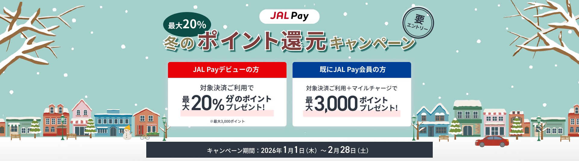 JAL Pay冬のポイント還元キャンペーン　要エントリー　新規でご設定の方：対象決済のご利用で最大20％分*のポイントをプレゼント！*最大3,000ポイント。既に設定済みの方：対象決済ご利用＋マイルチャージで最大3,000ポイントをプレゼント！キャンペーン期間：2026年1月1日（木）～2月28日（土）
