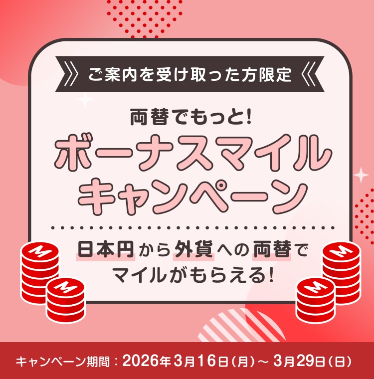 〔ご案内を受け取った方限定〕両替でもっと！ボーナスマイルキャンペーン日本円から外貨への両替でマイルがもらえる！キャンペーン期間：2026年3月16日月曜日～3月29日日曜日