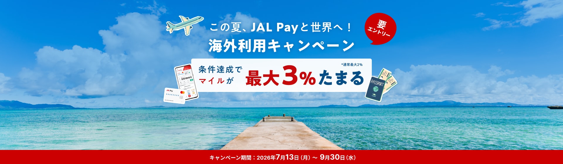 この夏、JAL Payと世界へ！ 海外利用キャンペーン 条件達成でマイルが最大3％たまる！ *通常最大2%  キャンペーン期間：2026年7月13日（月）～9月30日（水）要エントリー