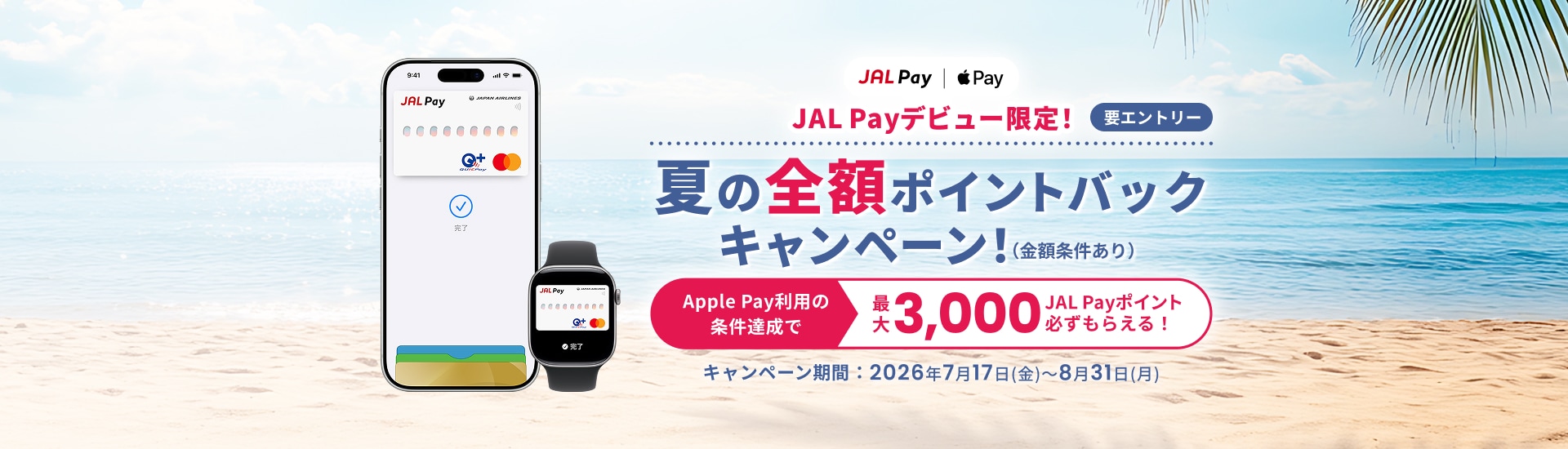 JAL Payデビュー限定！ Apple Pay利用の条件達成で最大3,000JAL Payポイントが必ずもらえる！夏の全額ポイントバックキャンペーン！（金額上限あり）要エントリー　キャンペーン期間：2026年7月17日金曜日～8月31日月曜日