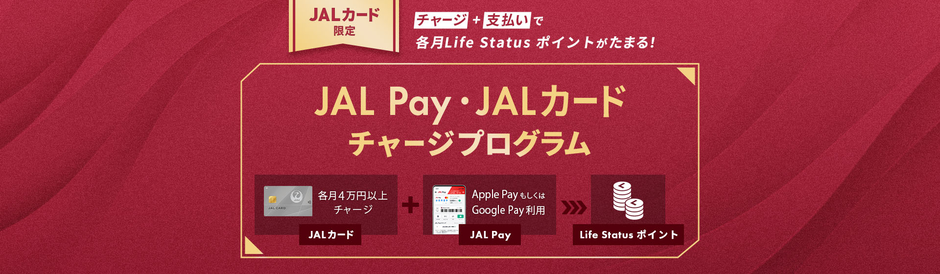 JALカード限定！チャージ＋支払いで各月Life Status ポイントがたまる！JAL Pay・JALカードチャージプログラム　JALカードから各月4万円以上チャージ＋Apple PayもしくはGoogle Pay利用でLife Status ポイントをプレゼント
