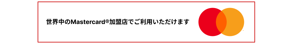 世界中のMastercard®加盟店でご利用いただけます