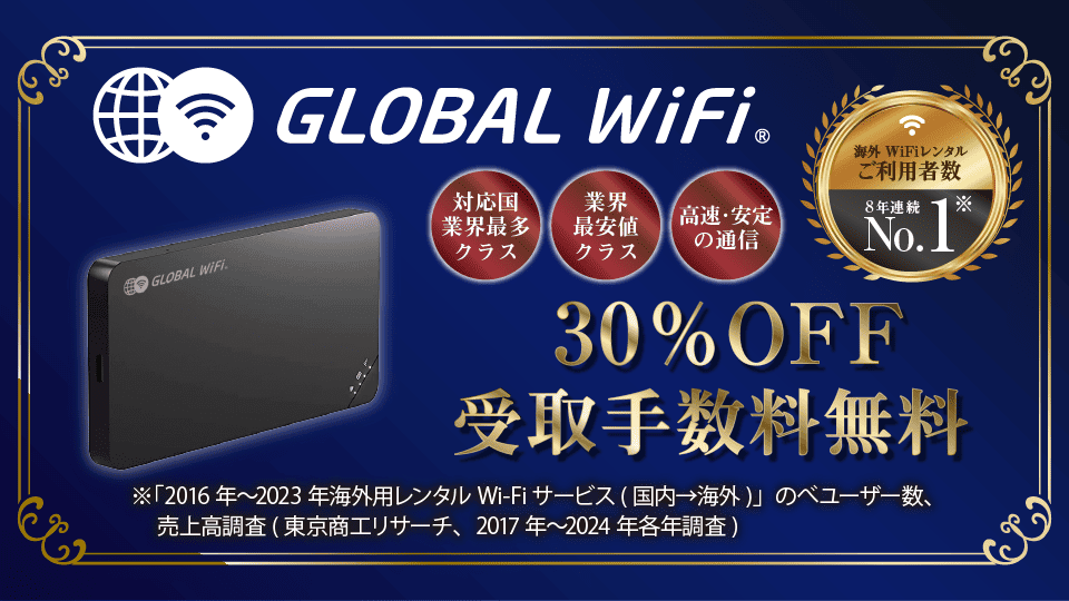 GLOBAL WiFi(R)　海外WiFiレンタルご利用者数8年連続No．1※　対応国業界最多クラス 業界最安値クラス 高速・安定の通信　30％OFF受取手数料無料　※「2016年～2023年海外用レンタルWiFiサービス（国内→海外）」のベユーザー数、売上高調査（東京商工リサーチ、2017年～2024年各年調査）
