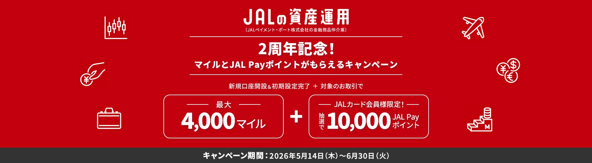 JALの資産運用（JALペイメント・ポート株式会社の金融商品仲介業）2周年記念！新規口座開設＆初期設定完了＋対象のお取引で最大4,000マイル、さらに、JALカード会員様限定で抽選で10,000JAL Payポイントをプレゼント キャンペーン期間：2026年5月14日（木）から6月30日（火）