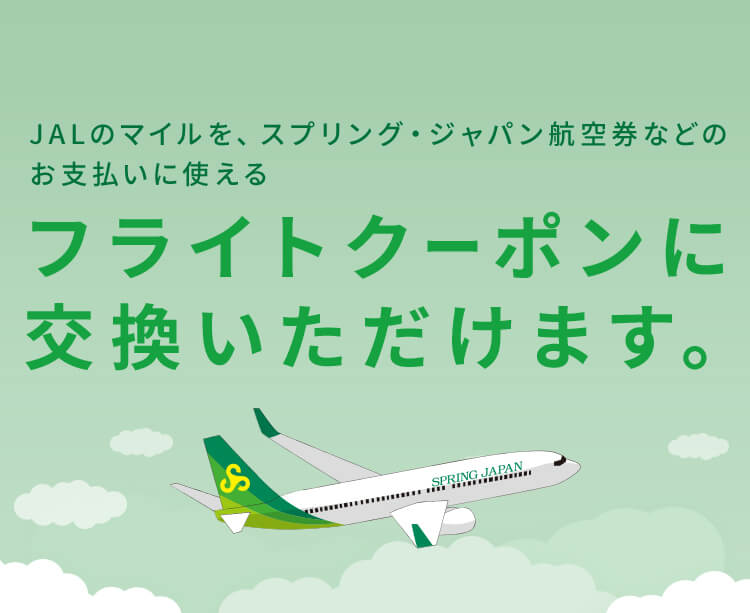 JALのマイルを、スプリング・ジャパン航空券などのお支払いに使えるフライトクーポンに交換いただけます。