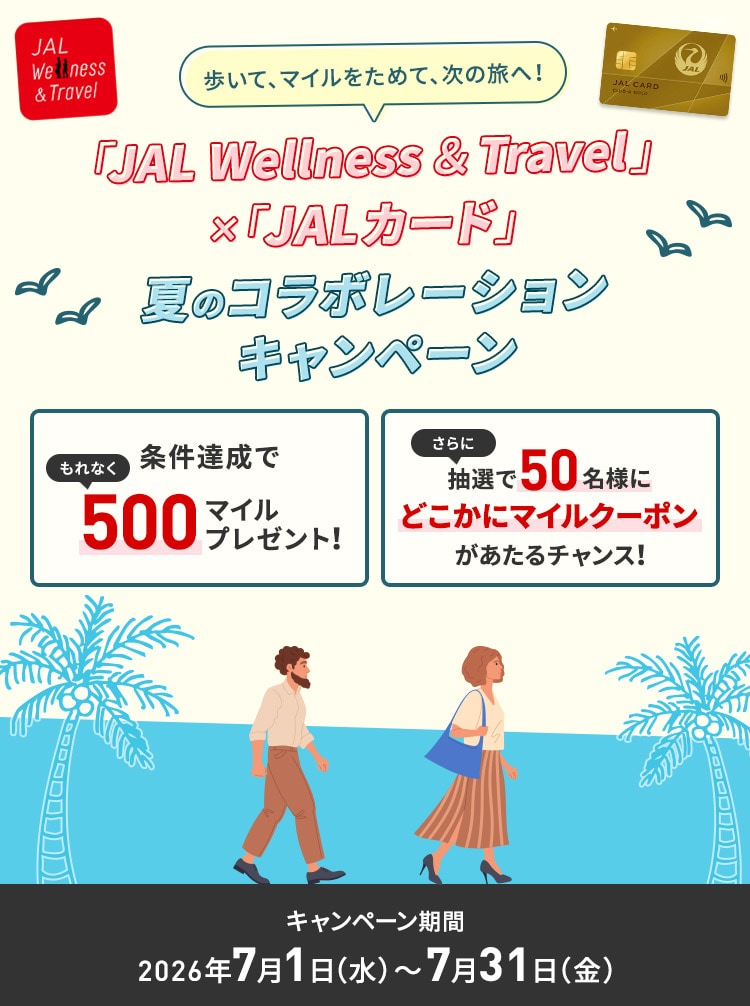 歩いて、マイルをためて、次の旅へ！JAL Wellness ＆ Travel × JALカード 夏コラボレーションキャンペーン 条件達成でもれなく500マイルプレゼント！さらに抽選で50名様にどこかにマイルクーポンがあたるチャンス！キャンペーン期間2026年7月1日水曜日から7月31日金曜日まで
